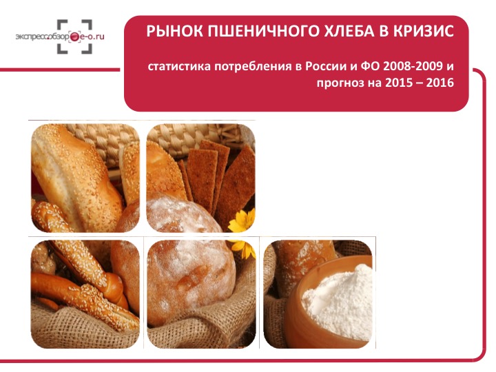 Рынок пшеничного хлеба в кризис: статистика потребления в России и ФО 2008-2009 и прогноз на 2015 – 2016