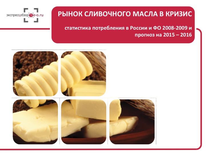 Рынок сливочного масла в кризис: статистика потребления в России и ФО 2008-2009 и прогноз на 2015 – 2016