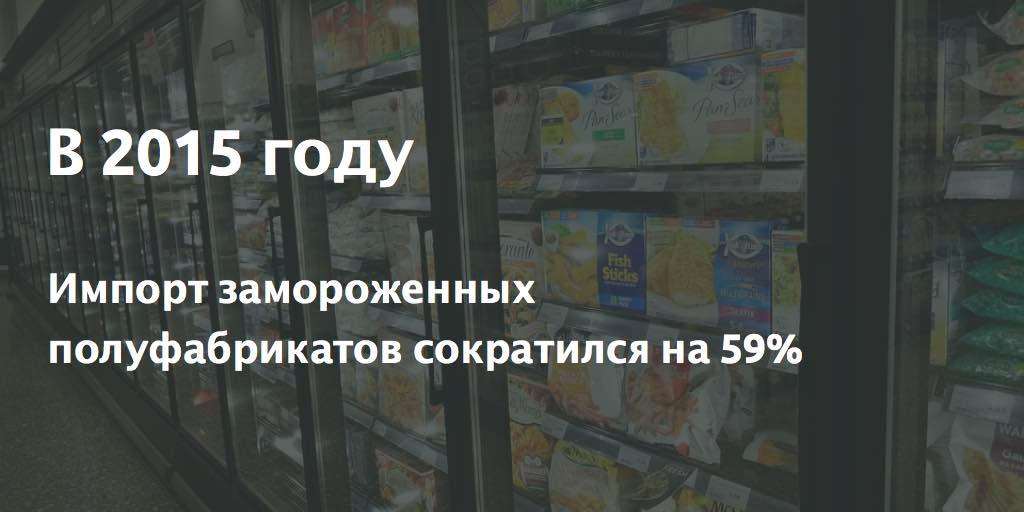 В 2015 году импорт замороженных полуфабрикатов сократился на 59%
