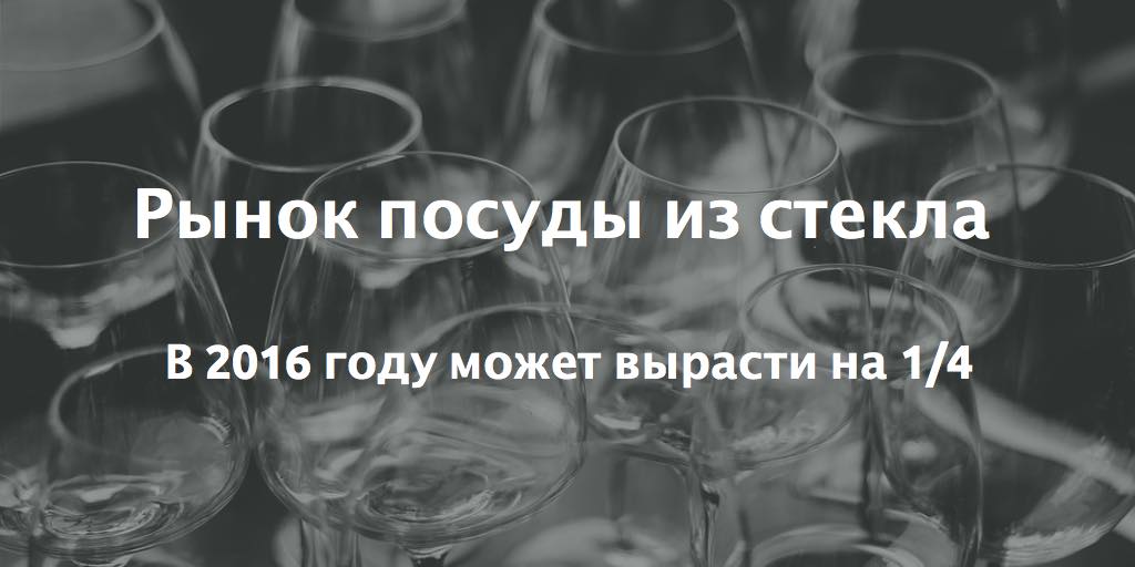 Рынок стеклянной посуды в 2016 году может вырасти на 1/4