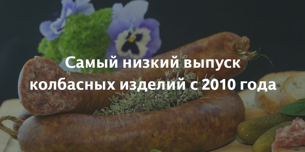 Выпуск колбасных изделий в 2015 году – самый низкий с 2010 года